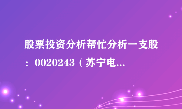 股票投资分析帮忙分析一支股：0020243（苏宁电器）详细一些