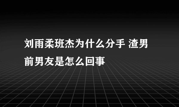 刘雨柔班杰为什么分手 渣男前男友是怎么回事