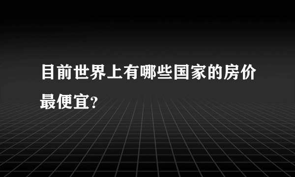 目前世界上有哪些国家的房价最便宜？