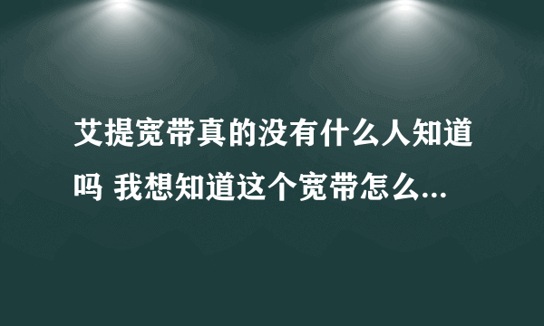 艾提宽带真的没有什么人知道吗 我想知道这个宽带怎么样 如何收费 电话是多少 现在还有吗