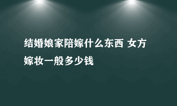 结婚娘家陪嫁什么东西 女方嫁妆一般多少钱