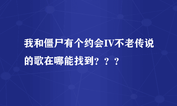 我和僵尸有个约会IV不老传说的歌在哪能找到？？？