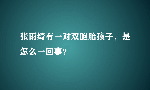 张雨绮有一对双胞胎孩子，是怎么一回事？