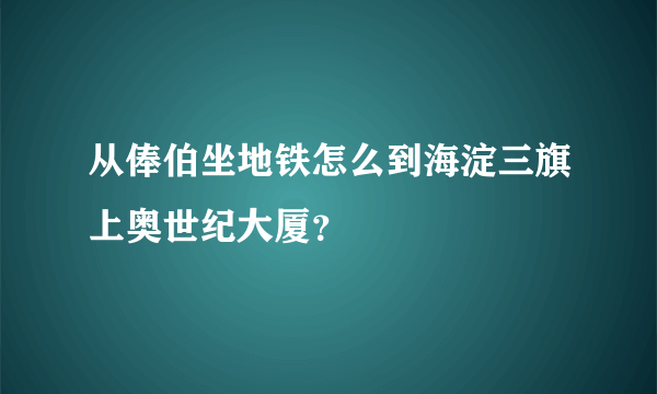 从俸伯坐地铁怎么到海淀三旗上奥世纪大厦？