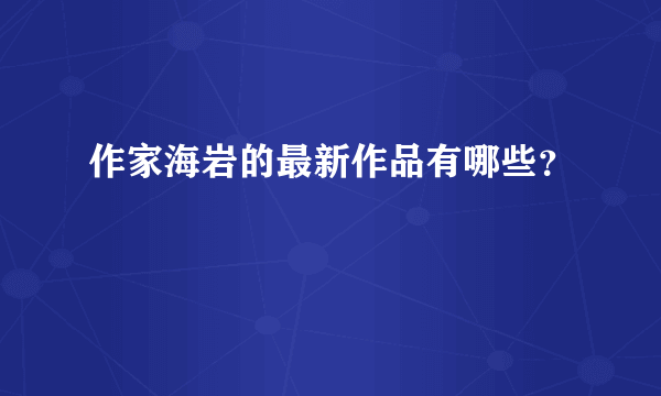 作家海岩的最新作品有哪些？