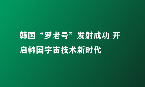 韩国“罗老号”发射成功 开启韩国宇宙技术新时代