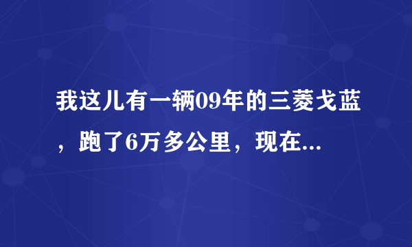 我这儿有一辆09年的三菱戈蓝，跑了6万多公里，现在会卖多少钱