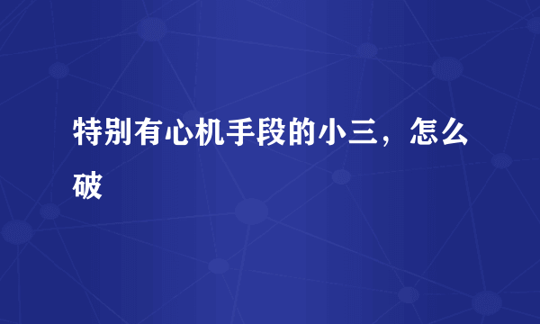 特别有心机手段的小三，怎么破