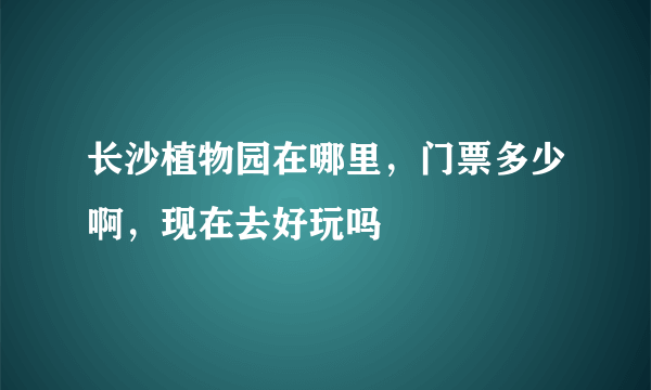 长沙植物园在哪里，门票多少啊，现在去好玩吗