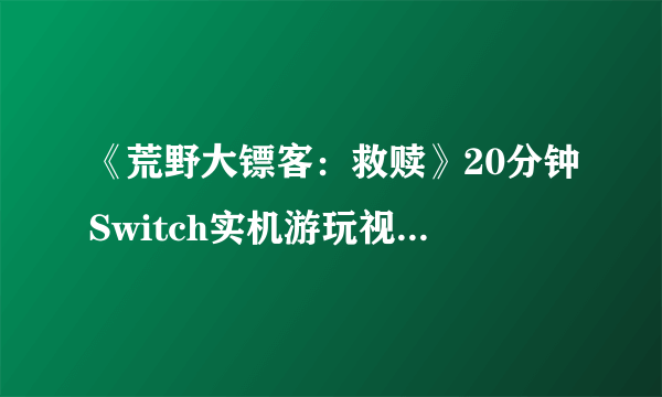 《荒野大镖客：救赎》20分钟Switch实机游玩视频公布！