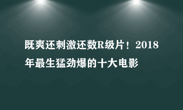 既爽还刺激还数R级片！2018年最生猛劲爆的十大电影