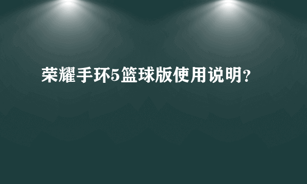 荣耀手环5篮球版使用说明？