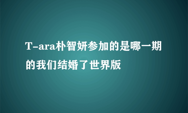 T-ara朴智妍参加的是哪一期的我们结婚了世界版