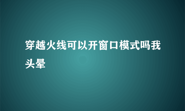 穿越火线可以开窗口模式吗我头晕