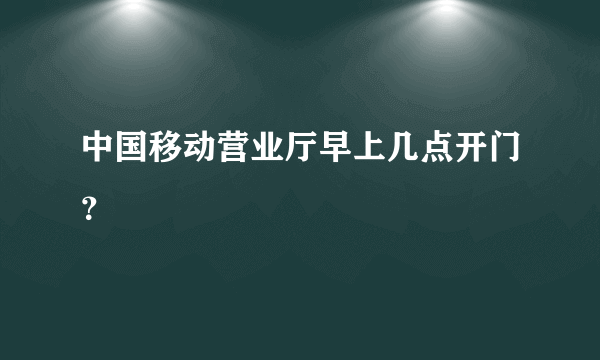 中国移动营业厅早上几点开门？