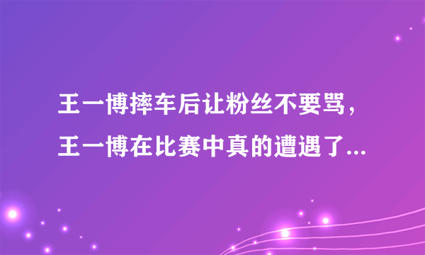 王一博摔车后让粉丝不要骂，王一博在比赛中真的遭遇了委屈吗？