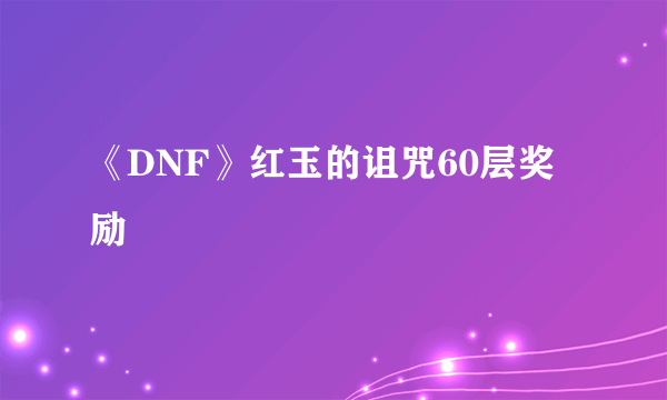 《DNF》红玉的诅咒60层奖励