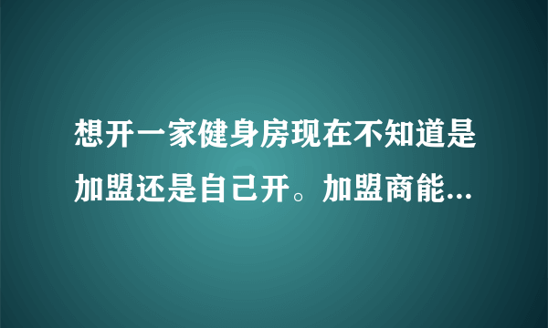 想开一家健身房现在不知道是加盟还是自己开。加盟商能否保证管理制度能否持久。