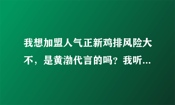 我想加盟人气正新鸡排风险大不，是黄渤代言的吗？我听说是仿的正新