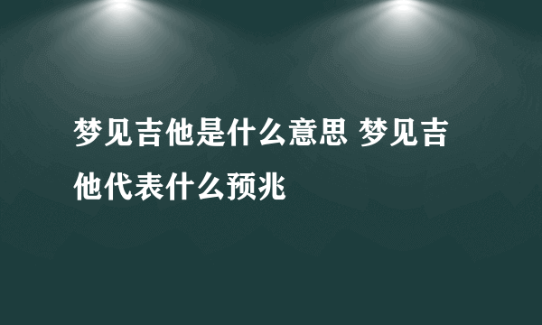 梦见吉他是什么意思 梦见吉他代表什么预兆