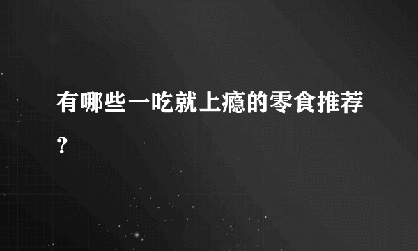 有哪些一吃就上瘾的零食推荐？