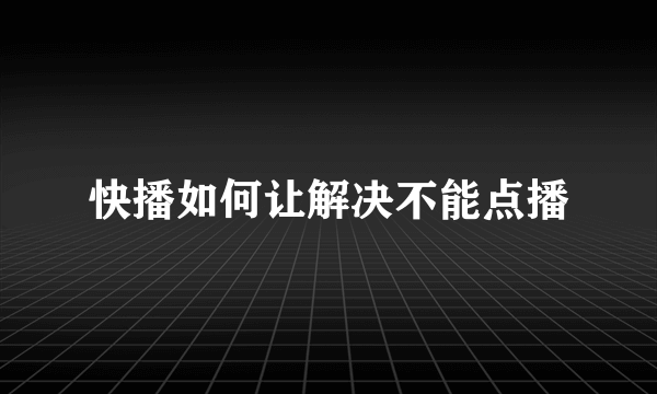 快播如何让解决不能点播