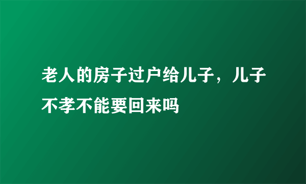 老人的房子过户给儿子，儿子不孝不能要回来吗