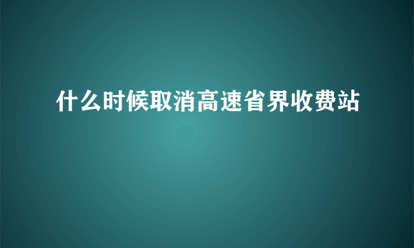 什么时候取消高速省界收费站