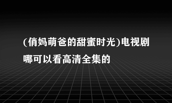 (俏妈萌爸的甜蜜时光)电视剧哪可以看高清全集的