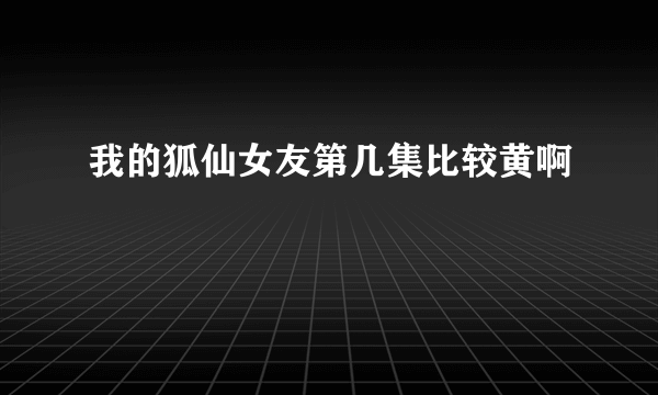 我的狐仙女友第几集比较黄啊