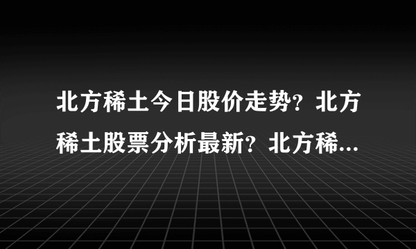 北方稀土今日股价走势？北方稀土股票分析最新？北方稀土600111股价是多少？