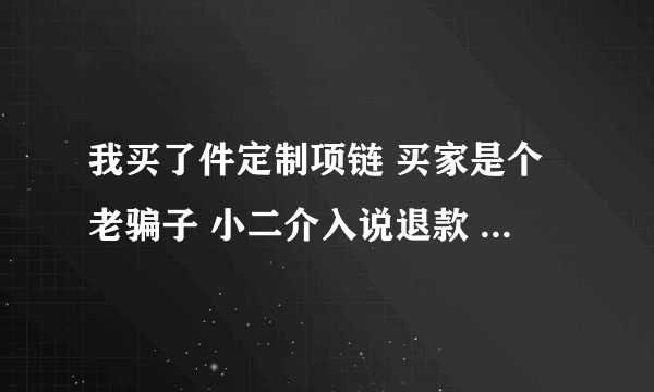 我买了件定制项链 买家是个老骗子 小二介入说退款 并且让买家销毁 几