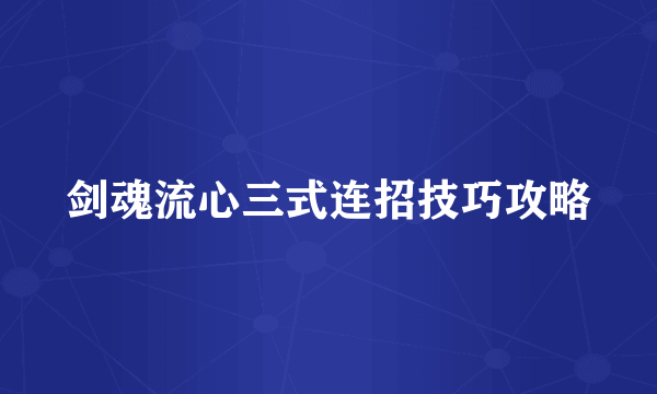 剑魂流心三式连招技巧攻略