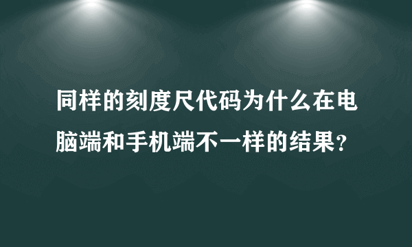 同样的刻度尺代码为什么在电脑端和手机端不一样的结果？