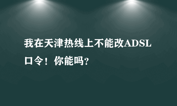 我在天津热线上不能改ADSL口令！你能吗？