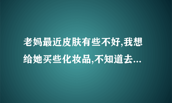 老妈最近皮肤有些不好,我想给她买些化妆品,不知道去哪里买啊?