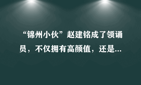 “锦州小伙”赵建铭成了领诵员，不仅拥有高颜值，还是中财保研生