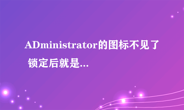 ADministrator的图标不见了 锁定后就是一个白框