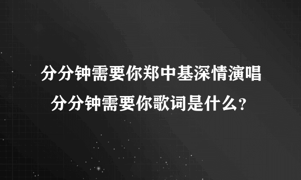 分分钟需要你郑中基深情演唱  分分钟需要你歌词是什么？