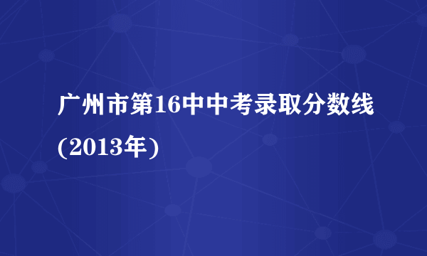 广州市第16中中考录取分数线(2013年)