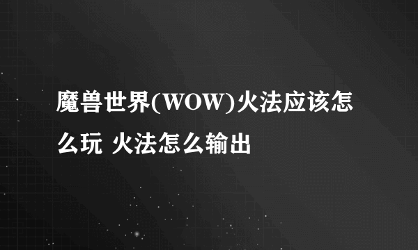 魔兽世界(WOW)火法应该怎么玩 火法怎么输出