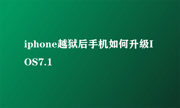 iphone越狱后手机如何升级IOS7.1