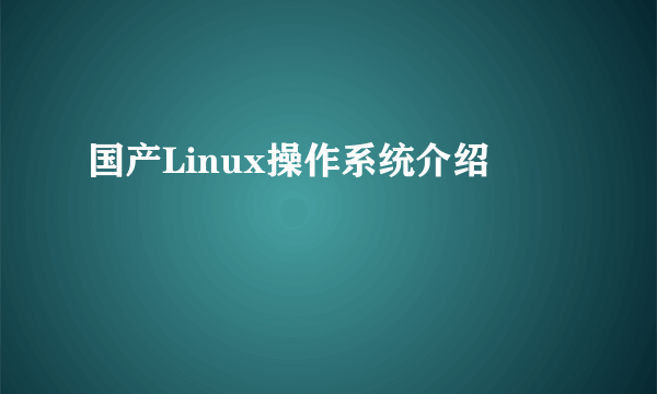 国产Linux操作系统介绍