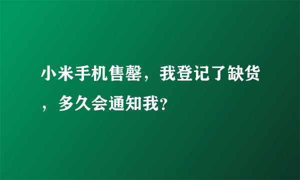 小米手机售罄，我登记了缺货，多久会通知我？