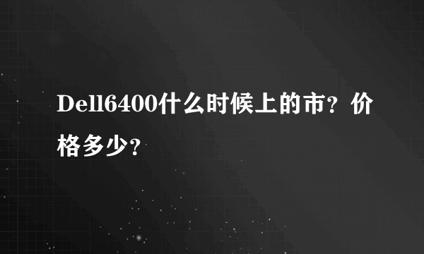 Dell6400什么时候上的市？价格多少？