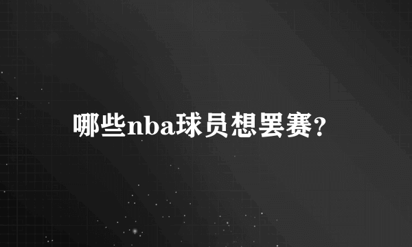 哪些nba球员想罢赛？