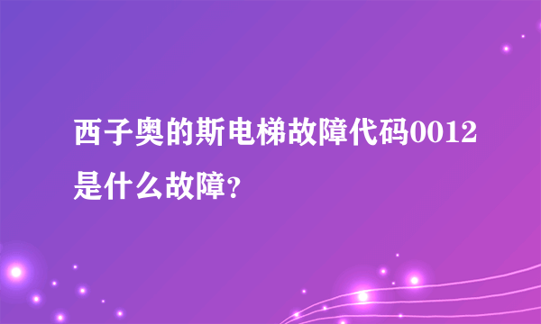 西子奥的斯电梯故障代码0012是什么故障？