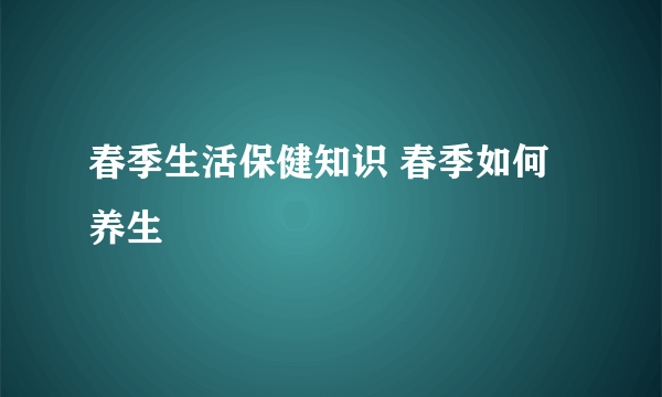 春季生活保健知识 春季如何养生