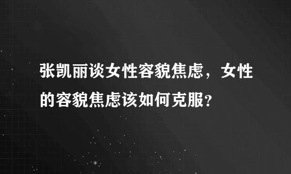 张凯丽谈女性容貌焦虑，女性的容貌焦虑该如何克服？