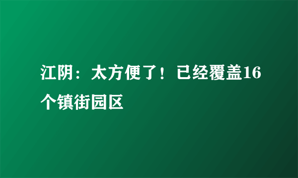 江阴：太方便了！已经覆盖16个镇街园区